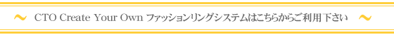 CYO（Create Your Own）ファッションリングシステムはこちらからご利用下さい